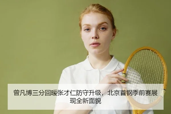 曾凡博三分回暖张才仁防守升级，北京首钢季前赛展现全新面貌