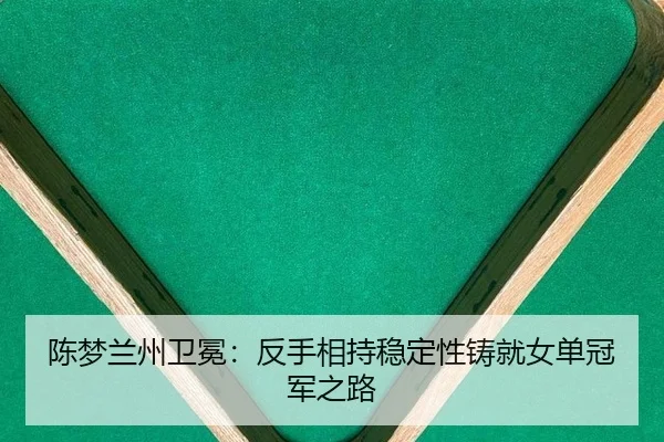 陈梦兰州卫冕：反手相持稳定性铸就女单冠军之路