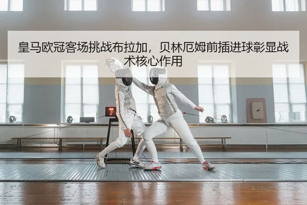 皇马欧冠客场挑战布拉加，贝林厄姆前插进球彰显战术核心作用
