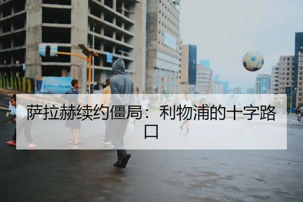 萨拉赫续约僵局：利物浦的十字路口