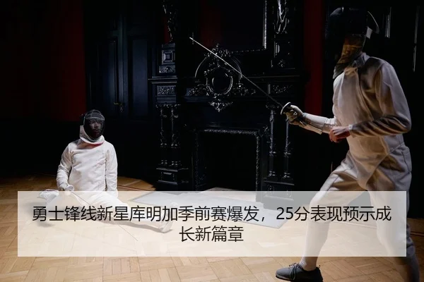 勇士锋线新星库明加季前赛爆发，25分表现预示成长新篇章