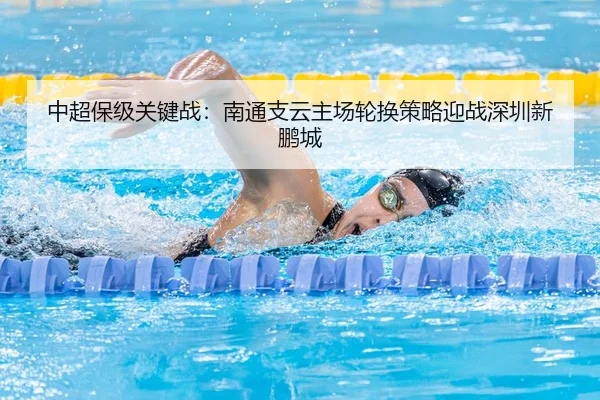 中超保级关键战：南通支云主场轮换策略迎战深圳新鹏城